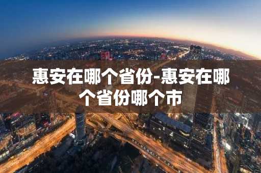 惠安在哪个省份-惠安在哪个省份哪个市