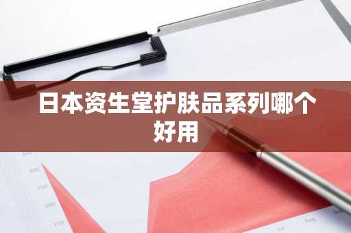 日本资生堂护肤品系列哪个好用