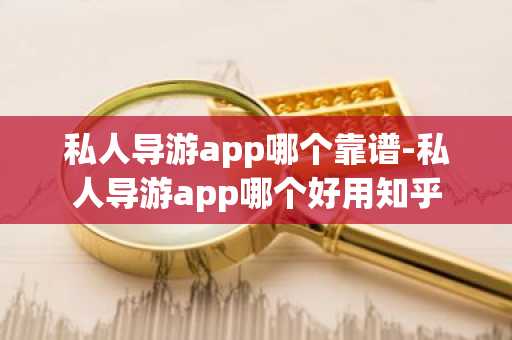 私人导游app哪个靠谱-私人导游app哪个好用知乎