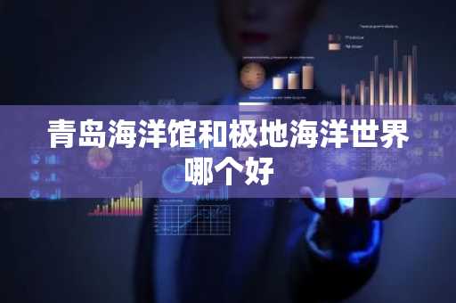 青岛海洋馆和极地海洋世界哪个好