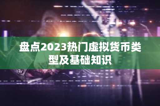 盘点2023热门虚拟货币类型及基础知识