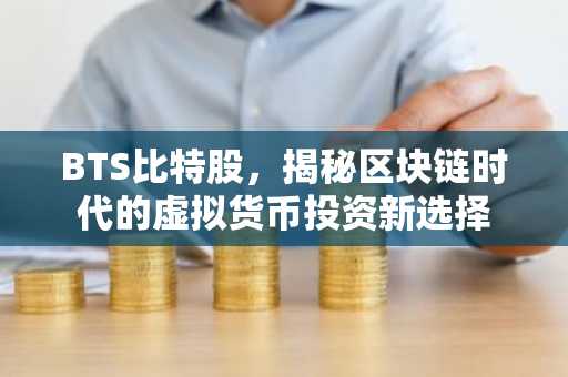 BTS比特股，揭秘区块链时代的虚拟货币投资新选择