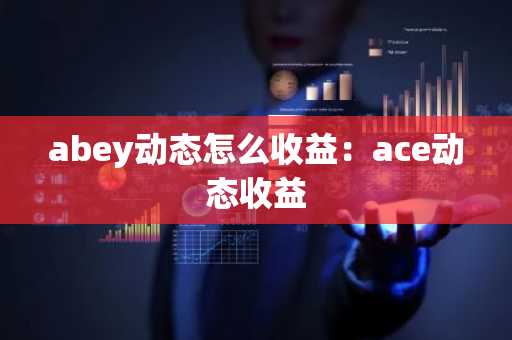 abey动态怎么收益：ace动态收益