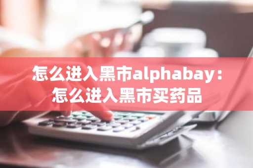 怎么进入黑市alphabay：怎么进入黑市买药品
