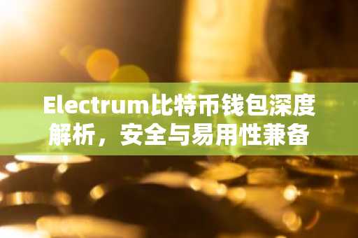 Electrum比特币钱包深度解析，安全与易用性兼备