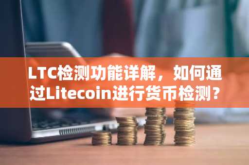 LTC检测功能详解，如何通过Litecoin进行货币检测？