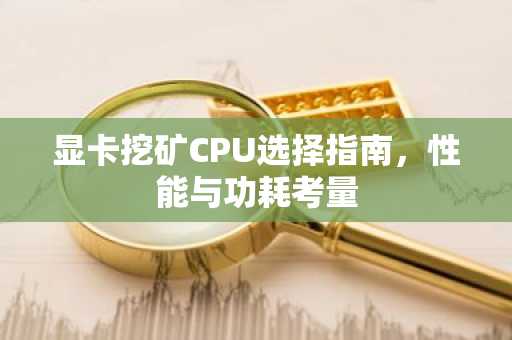 显卡挖矿CPU选择指南，性能与功耗考量