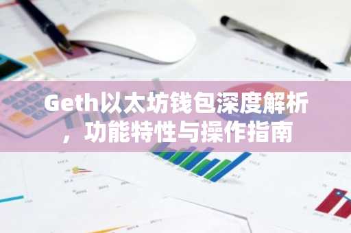 Geth以太坊钱包深度解析，功能特性与操作指南