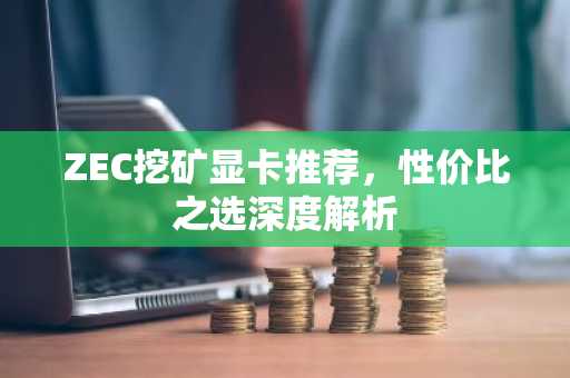 ZEC挖矿显卡推荐，性价比之选深度解析