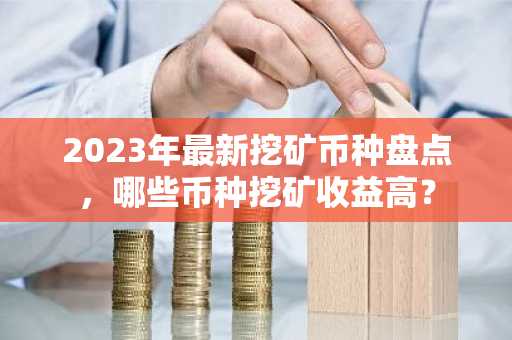 2023年最新挖矿币种盘点，哪些币种挖矿收益高？