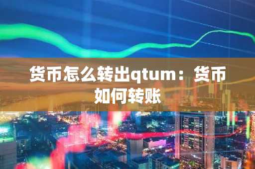 货币怎么转出qtum：货币如何转账