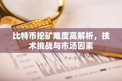比特币挖矿难度高解析，技术挑战与市场因素