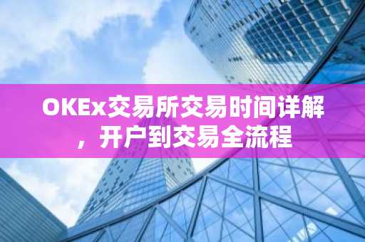 OKEx交易所交易时间详解，开户到交易全流程