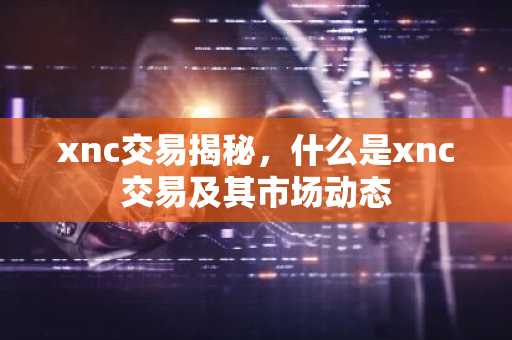 xnc交易揭秘，什么是xnc交易及其市场动态