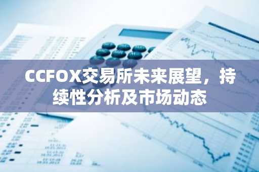 CCFOX交易所未来展望，持续性分析及市场动态