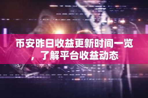 币安昨日收益更新时间一览，了解平台收益动态