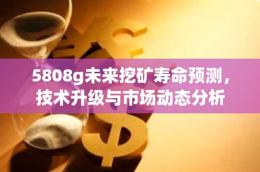 5808g未来挖矿寿命预测，技术升级与市场动态分析
