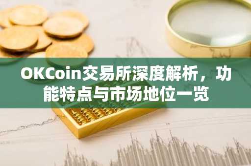 OKCoin交易所深度解析，功能特点与市场地位一览