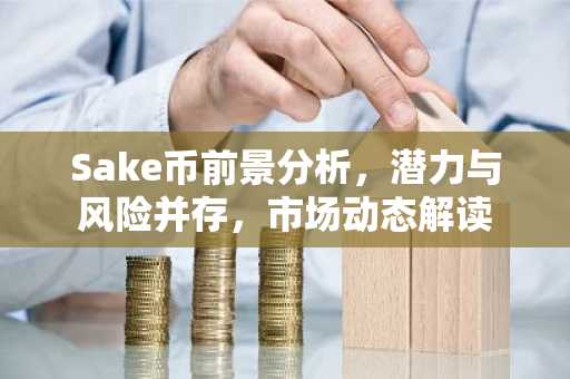 Sake币前景分析，潜力与风险并存，市场动态解读
