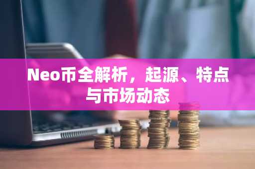 Neo币全解析，起源、特点与市场动态