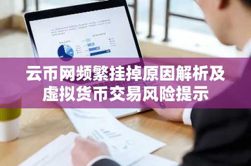 云币网频繁挂掉原因解析及虚拟货币交易风险提示