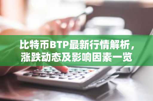 比特币BTP最新行情解析，涨跌动态及影响因素一览