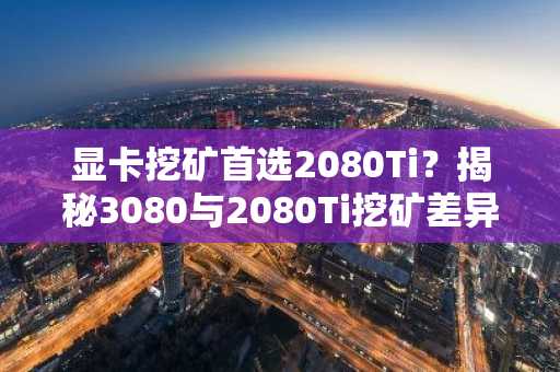 显卡挖矿首选2080Ti？揭秘3080与2080Ti挖矿差异