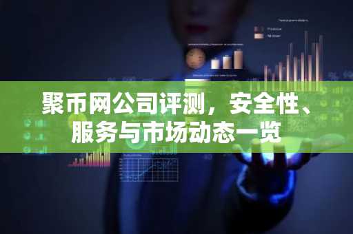 聚币网公司评测，安全性、服务与市场动态一览