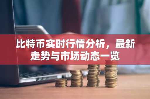 比特币实时行情分析，最新走势与市场动态一览