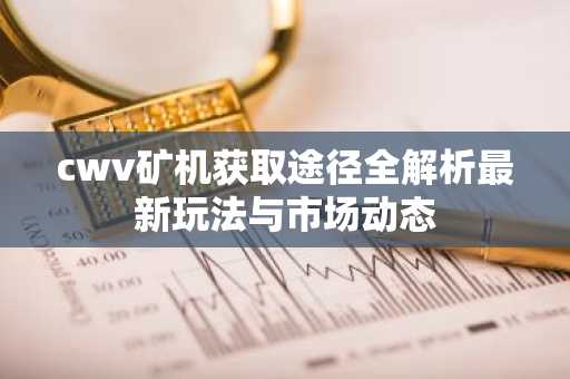 cwv矿机获取途径全解析最新玩法与市场动态