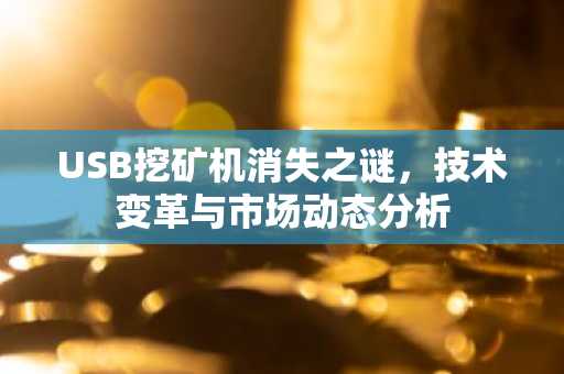USB挖矿机消失之谜，技术变革与市场动态分析
