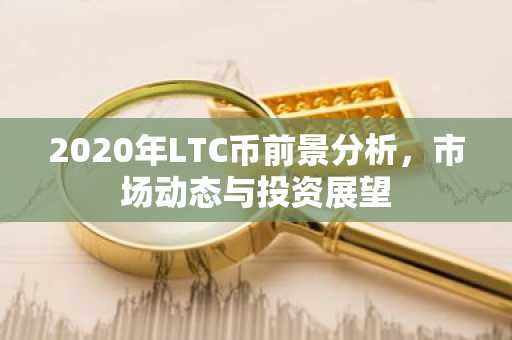 2020年LTC币前景分析，市场动态与投资展望