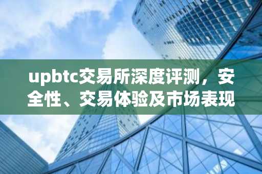 upbtc交易所深度评测，安全性、交易体验及市场表现解析