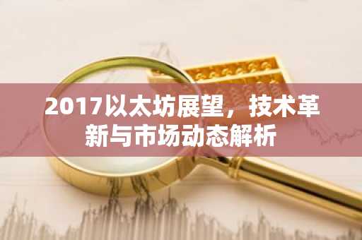 2017以太坊展望，技术革新与市场动态解析