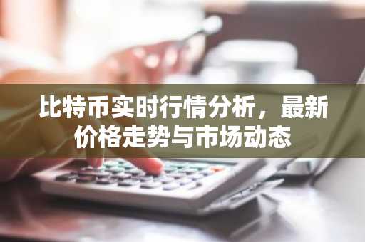 比特币实时行情分析，最新价格走势与市场动态