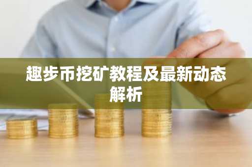 趣步币挖矿教程及最新动态解析