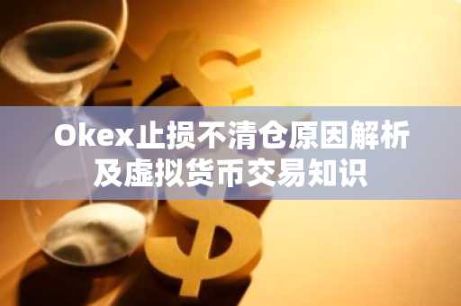 Okex止损不清仓原因解析及虚拟货币交易知识