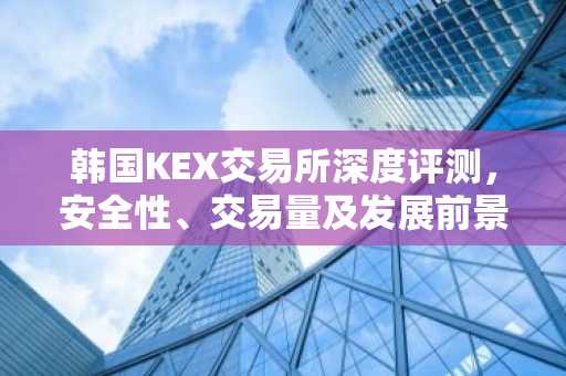韩国KEX交易所深度评测，安全性、交易量及发展前景分析