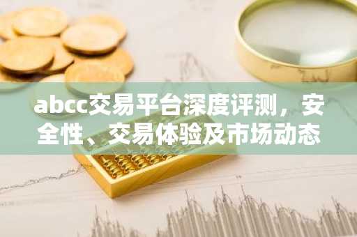 abcc交易平台深度评测，安全性、交易体验及市场动态解析