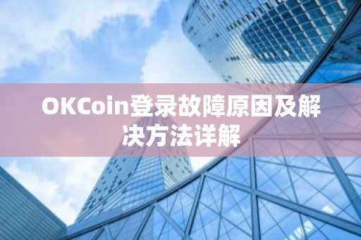 OKCoin登录故障原因及解决方法详解